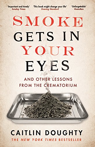 Smoke Gets In Your Eyes: And Other Lessons from the Crematory