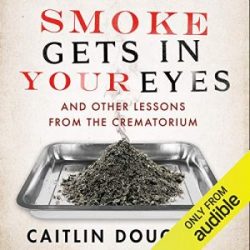 Smoke Gets in your Eyes: And Other Lessons from the Crematorium by Caitlin Doughty