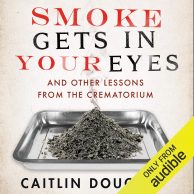 Smoke Gets In Your Eyes: And Other Lessons from the Crematory